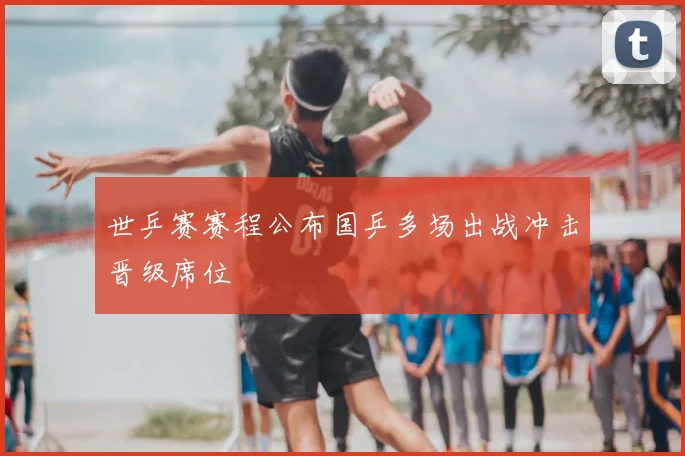 世乒赛赛程公布国乒多场出战冲击晋级席位