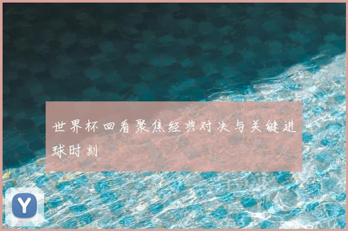 世界杯回看聚焦经典对决与关键进球时刻
