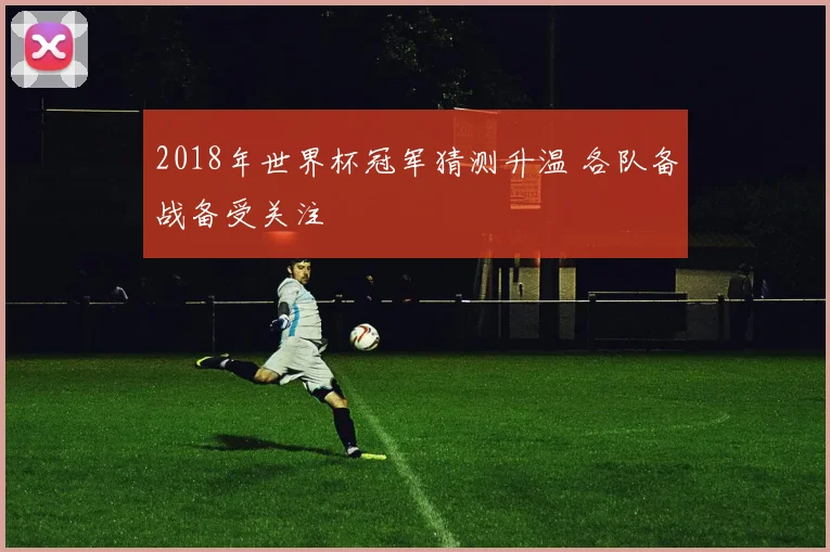 2018年世界杯冠军猜测升温 各队备战备受关注