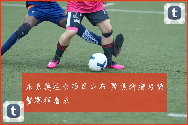 东京奥运会项目公布 聚焦新增与调整赛程看点