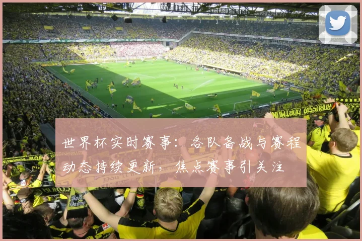 世界杯实时赛事：各队备战与赛程动态持续更新，焦点赛事引关注