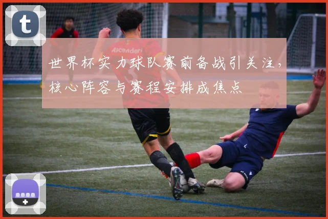 世界杯实力球队赛前备战引关注，核心阵容与赛程安排成焦点