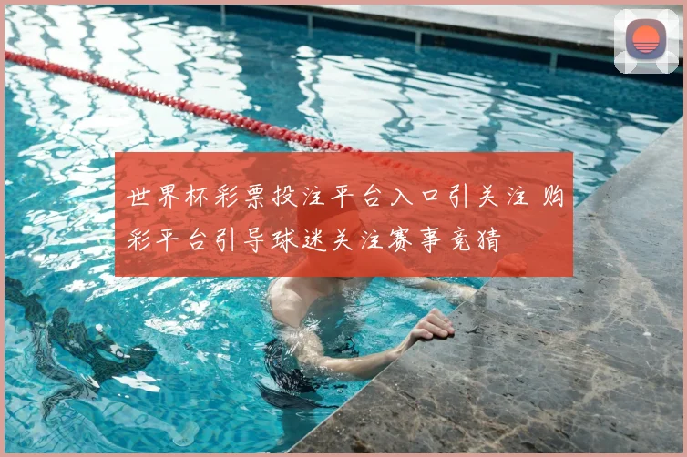 世界杯彩票投注平台入口引关注 购彩平台引导球迷关注赛事竞猜