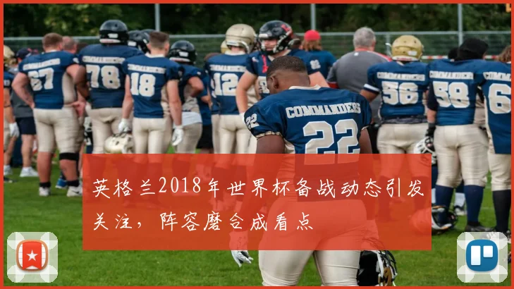 英格兰2018年世界杯备战动态引发关注,阵容磨合成看点