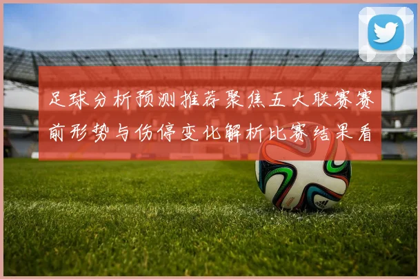 足球分析预测推荐聚焦五大联赛赛前形势与伤停变化解析比赛结果看点