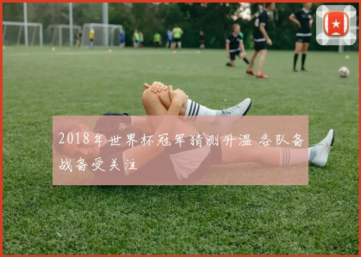 2018年世界杯冠军猜测升温 各队备战备受关注