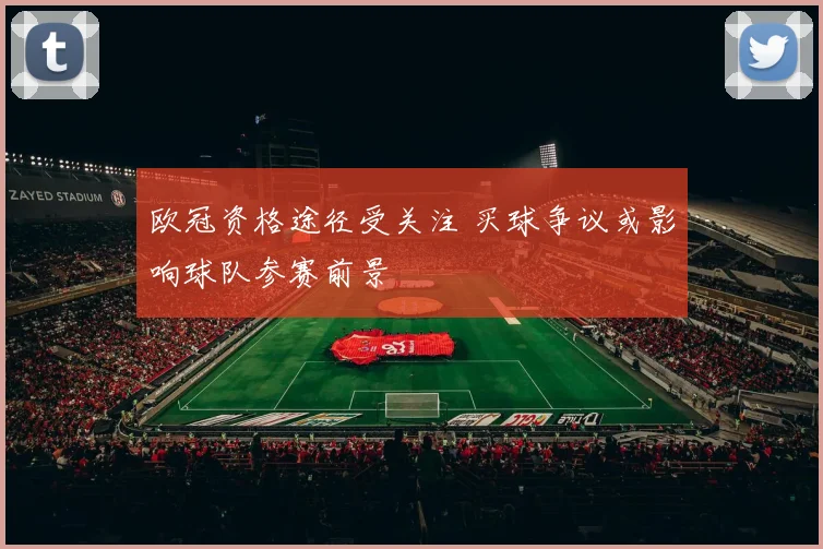 欧冠资格途径受关注 买球争议或影响球队参赛前景