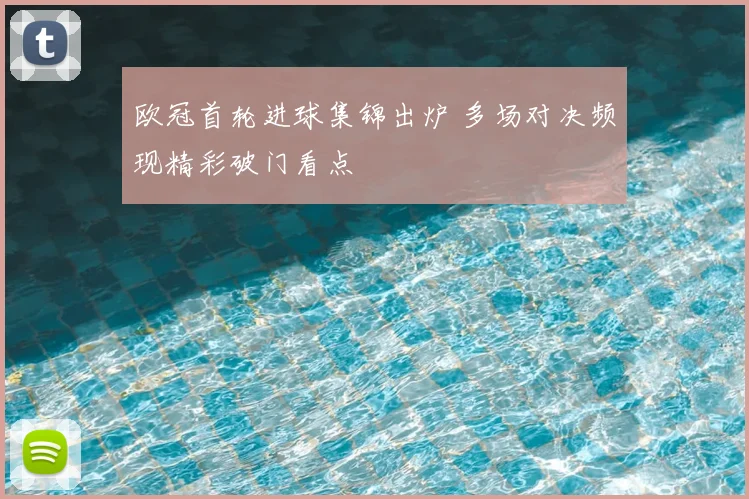 欧冠首轮进球集锦出炉 多场对决频现精彩破门看点