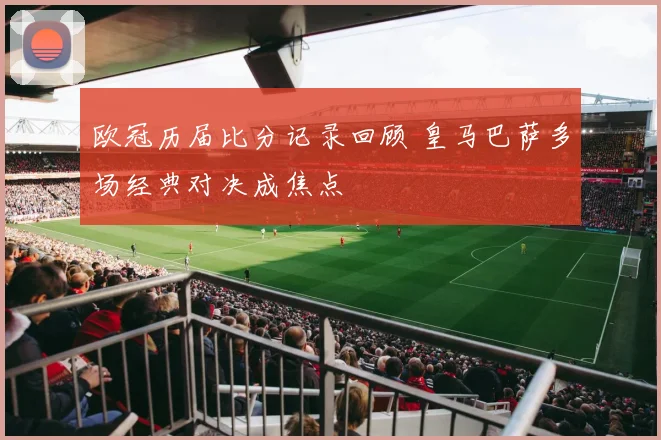 欧冠历届比分记录回顾 皇马巴萨多场经典对决成焦点