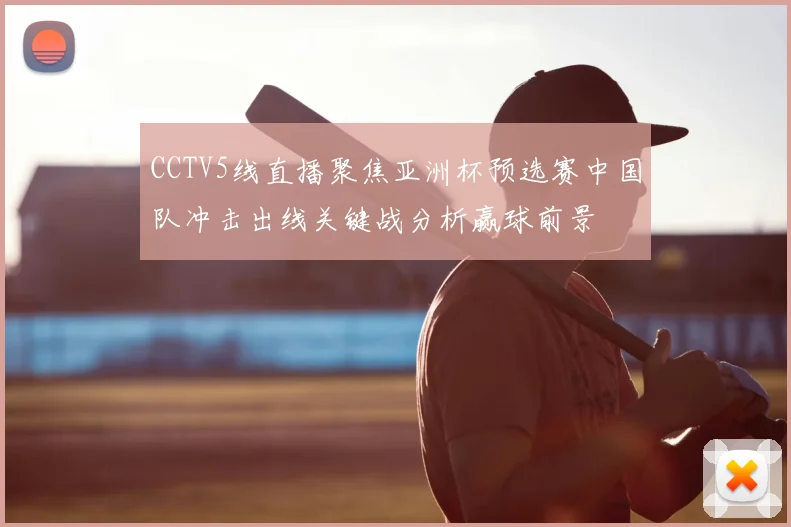 CCTV5线直播聚焦亚洲杯预选赛中国队冲击出线关键战分析赢球前景