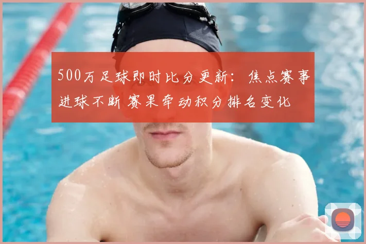 500万足球即时比分更新：焦点赛事进球不断 赛果牵动积分排名变化