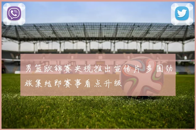 男篮欧锦赛央视推出宣传片 多国劲旅集结即赛事看点升级