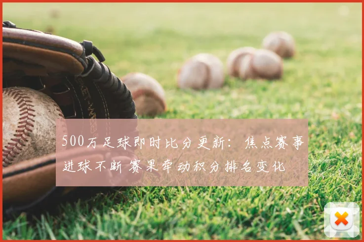 500万足球即时比分更新：焦点赛事进球不断 赛果牵动积分排名变化