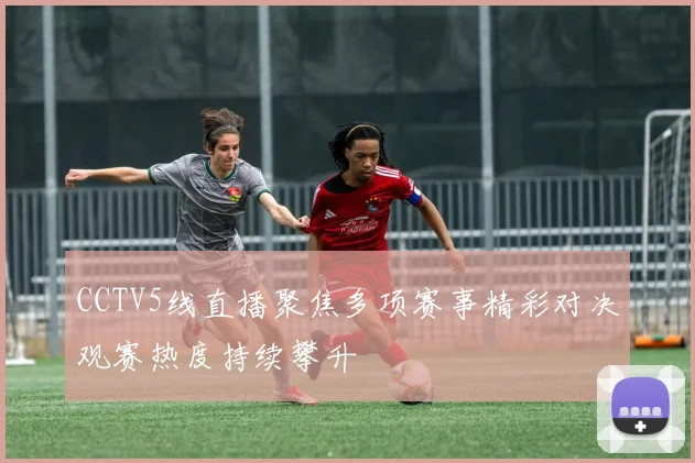 CCTV5线直播聚焦多项赛事精彩对决观赛热度持续攀升