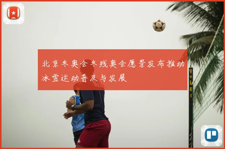 北京冬奥会冬残奥会愿景发布推动冰雪运动普及与发展