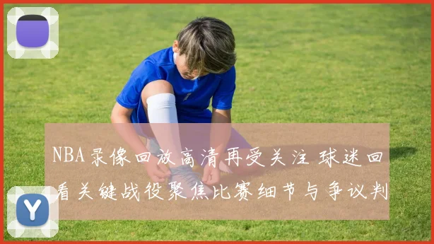 NBA录像回放高清再受关注 球迷回看关键战役聚焦比赛细节与争议判罚