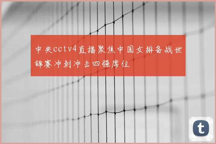 中央cctv4直播聚焦中国女排备战世锦赛冲刺冲击四强席位