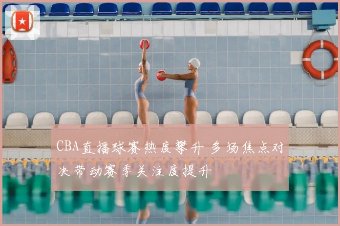 CBA直播球赛热度攀升 多场焦点对决带动赛季关注度提升