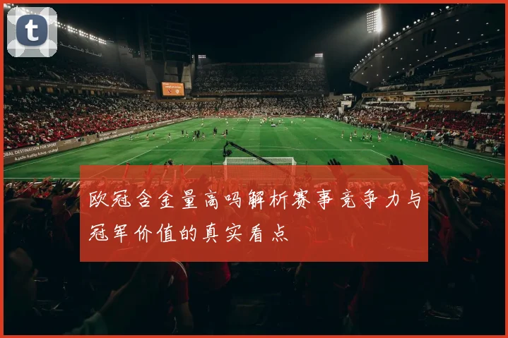 欧冠含金量高吗解析赛事竞争力与冠军价值的真实看点