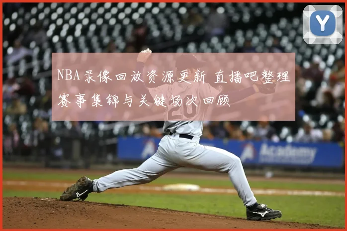 NBA录像回放资源更新 直播吧整理赛事集锦与关键场次回顾