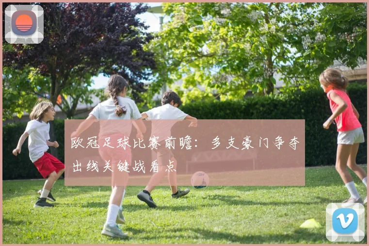 欧冠足球比赛前瞻：多支豪门争夺出线关键战看点