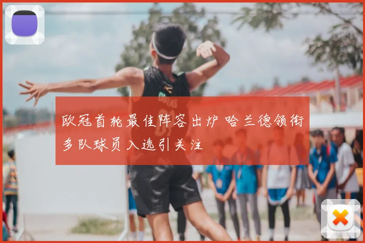 欧冠首轮最佳阵容出炉 哈兰德领衔多队球员入选引关注