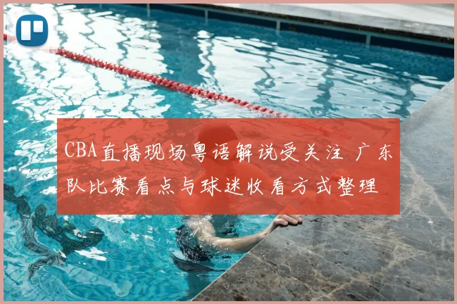 CBA直播现场粤语解说受关注 广东队比赛看点与球迷收看方式整理