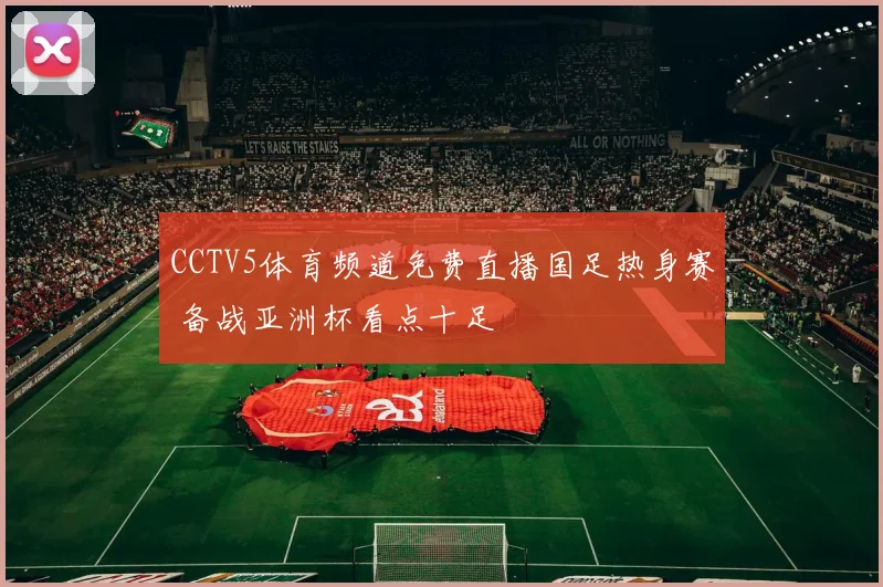 CCTV5体育频道免费直播国足热身赛 备战亚洲杯看点十足