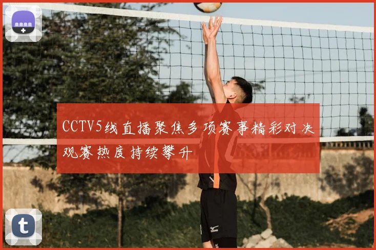 CCTV5线直播聚焦多项赛事精彩对决观赛热度持续攀升
