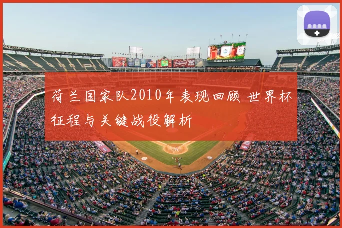 荷兰国家队2010年表现回顾 世界杯征程与关键战役解析