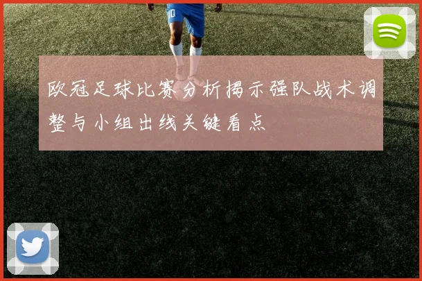 欧冠足球比赛分析揭示强队战术调整与小组出线关键看点