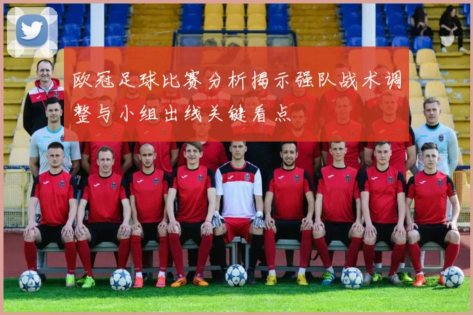 欧冠足球比赛分析揭示强队战术调整与小组出线关键看点