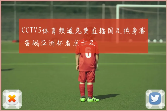 CCTV5体育频道免费直播国足热身赛 备战亚洲杯看点十足