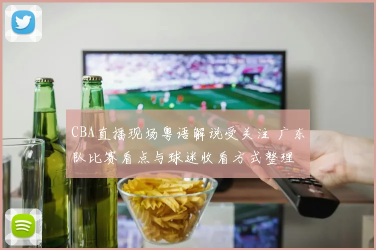 CBA直播现场粤语解说受关注 广东队比赛看点与球迷收看方式整理