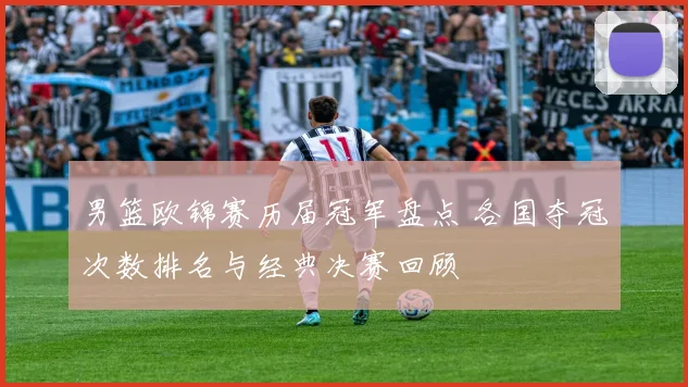 男篮欧锦赛历届冠军盘点 各国夺冠次数排名与经典决赛回顾
