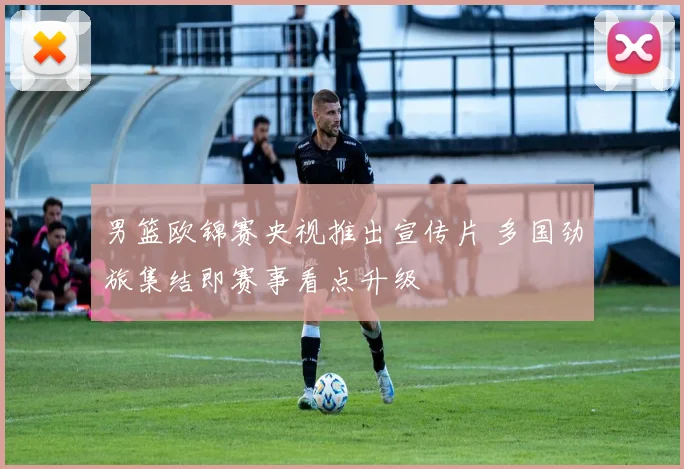 男篮欧锦赛央视推出宣传片 多国劲旅集结即赛事看点升级