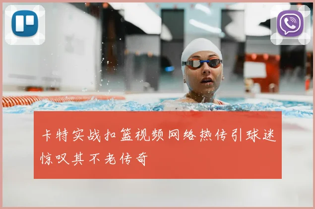 卡特实战扣篮视频网络热传引球迷惊叹其不老传奇