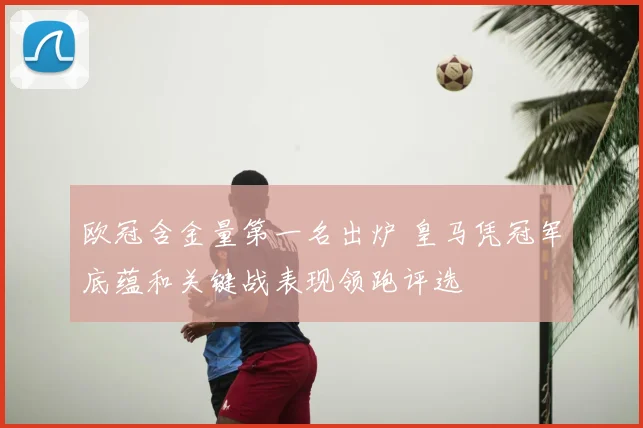 欧冠含金量第一名出炉 皇马凭冠军底蕴和关键战表现领跑评选