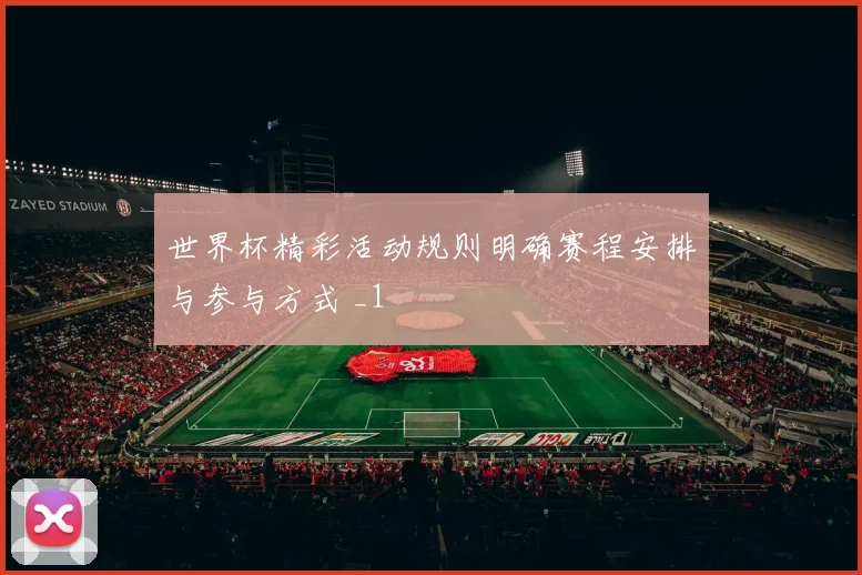 世界杯精彩活动规则明确赛程安排与参与方式 _1