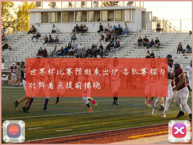 世界杯比赛预测表出炉 各队赛程与对阵看点提前揭晓