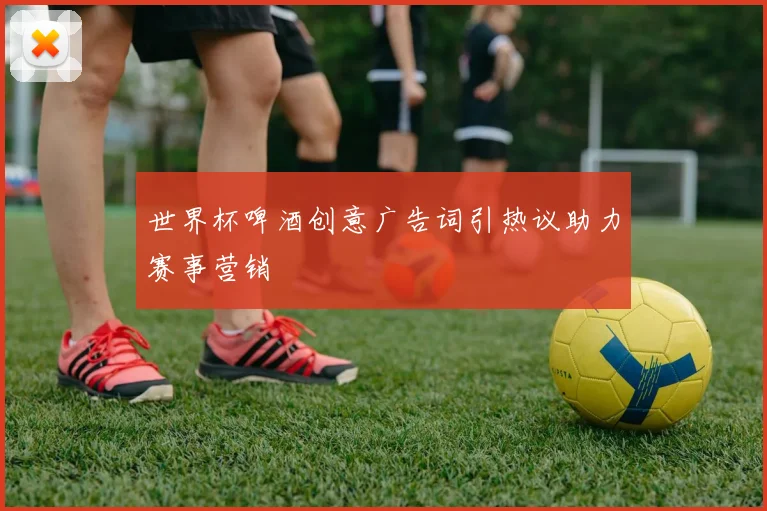 世界杯啤酒创意广告词引热议助力赛事营销