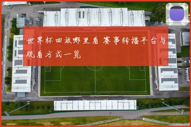 世界杯回放哪里看 赛事转播平台与观看方式一览