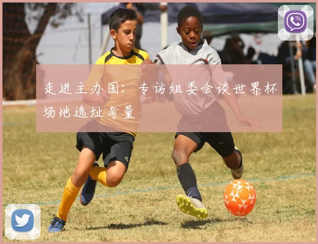 走进主办国：专访组委会谈世界杯场地选址考量