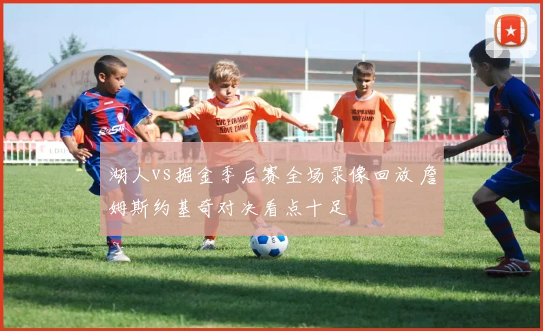 湖人vs掘金季后赛全场录像回放 詹姆斯约基奇对决看点十足