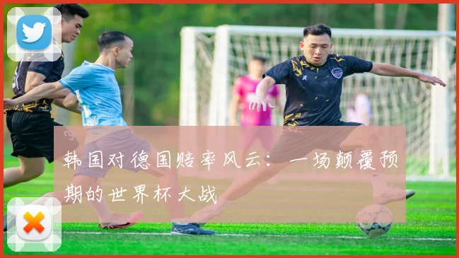 韩国对德国赔率风云：一场颠覆预期的世界杯大战