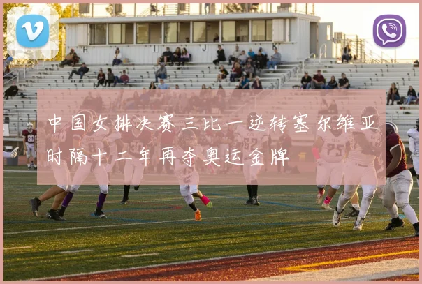中国女排决赛三比一逆转塞尔维亚时隔十二年再夺奥运金牌